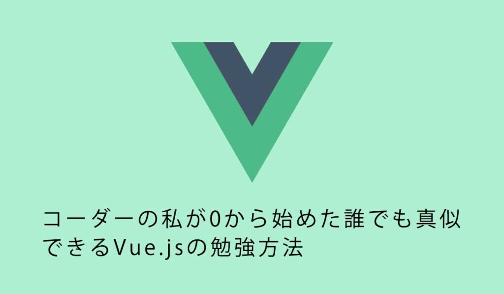 コーダーの私が0から始めた誰でも真似できるVue.jsの勉強方法