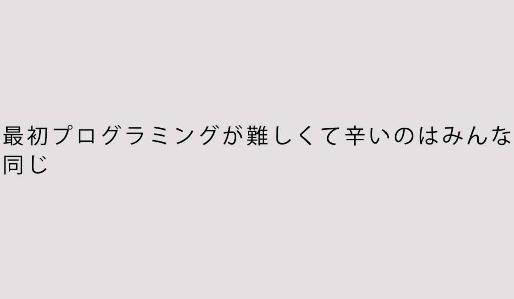 最初プログラミングが難しくて辛いのはみんな同じ