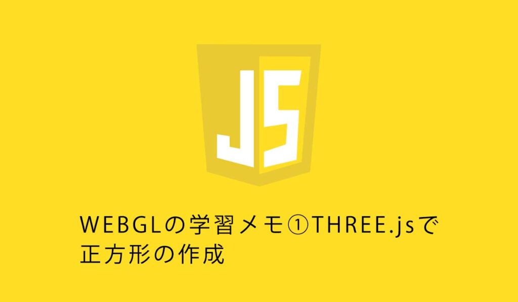 WEBGLの学習メモ①THREE.jsで正方形の作成