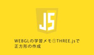 WEBGLの学習メモ①THREE.jsで正方形の作成