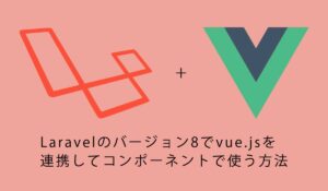 Laravelのバージョン8でvue.jsを連携してコンポーネントで使う方法