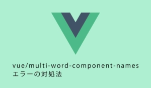 vue.jsのvue/multi-word-component-namesエラーの対処法