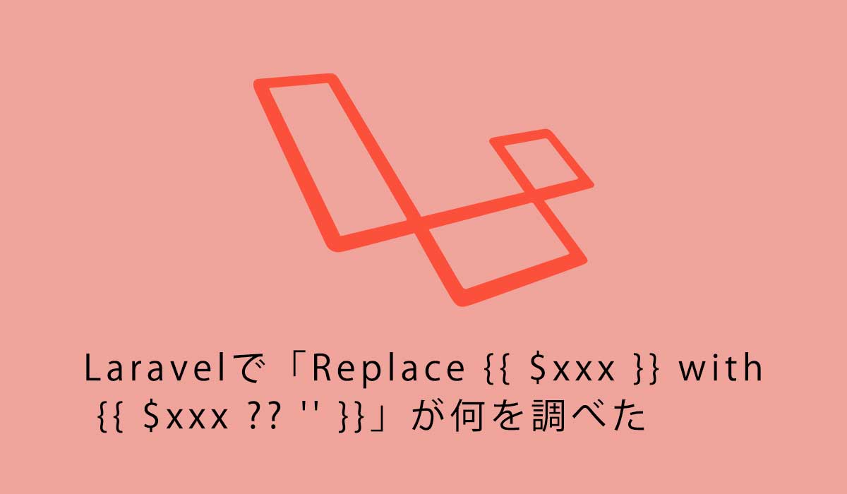 Laravelで「Replace {{ $xxx }} with {{ $xxx ?? ” }}」が何を調べた