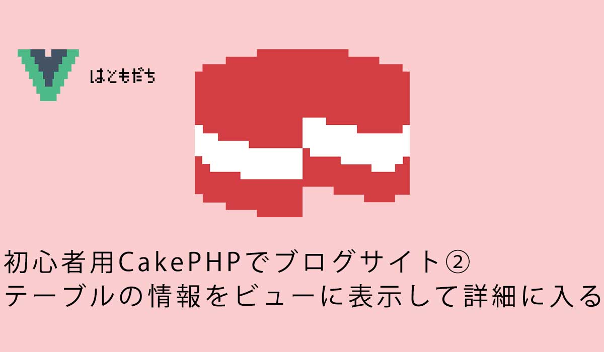 初心者用CakePHPでブログサイト②テーブルの情報をビューに表示して詳細に入る