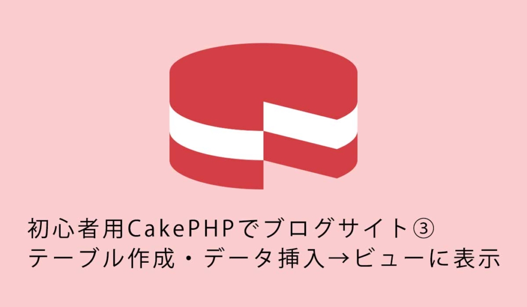 初心者用CakePHPでブログサイト③テーブル作成・データ挿入→ビューに表示