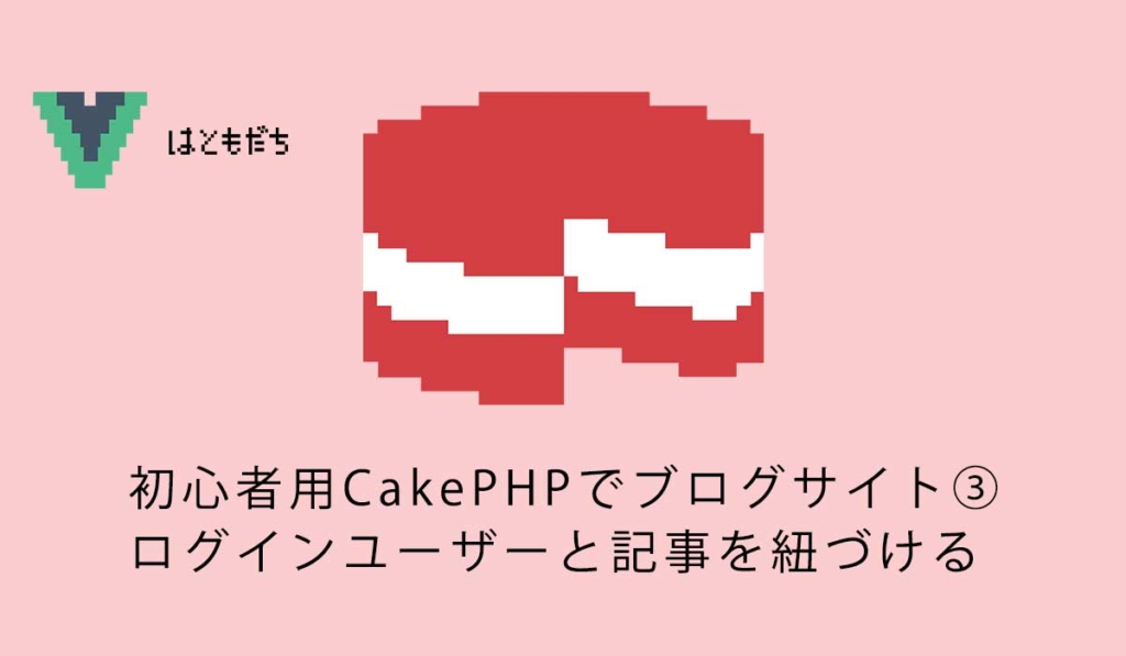 初心者用CakePHPでブログサイト③ログインユーザーと記事を紐づける