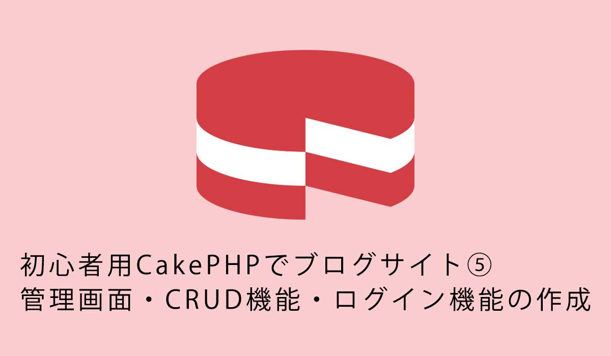 初心者用CakePHPでブログサイト⑤管理画面・CRUD機能・ログイン機能の作成