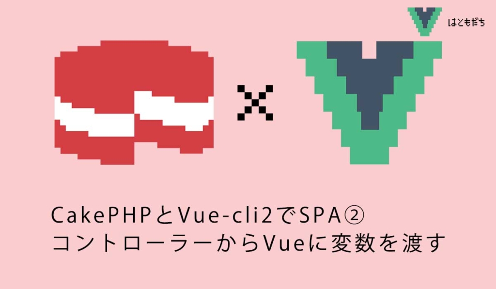 CakePHPとVue-cli2でSPA②コントローラーからVueに変数を渡す