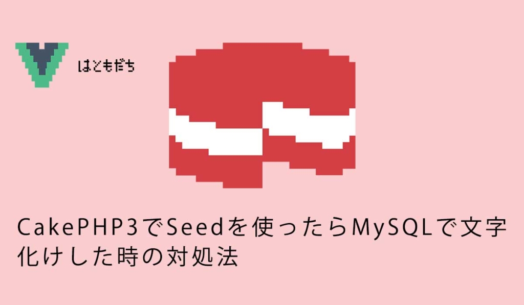 CakePHP3でSeedを使ったらMySQLで文字化けした時の対処法