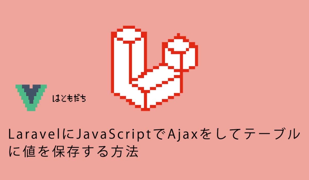 LaravelにJavaScriptでAjaxをしてテーブルに値を保存する方法