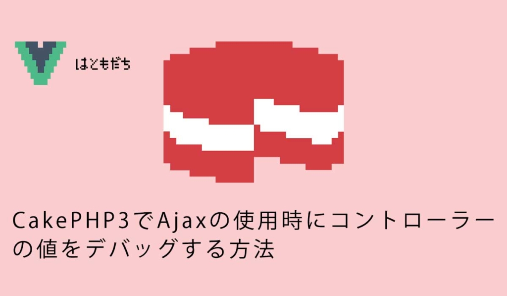 CakePHP3でAjaxの使用時にコントローラーの値をデバッグする方法