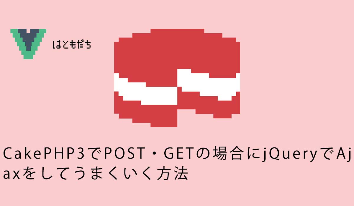 CakePHP3でPOST・GETの場合にjQueryでAjaxをしてうまくいく方法