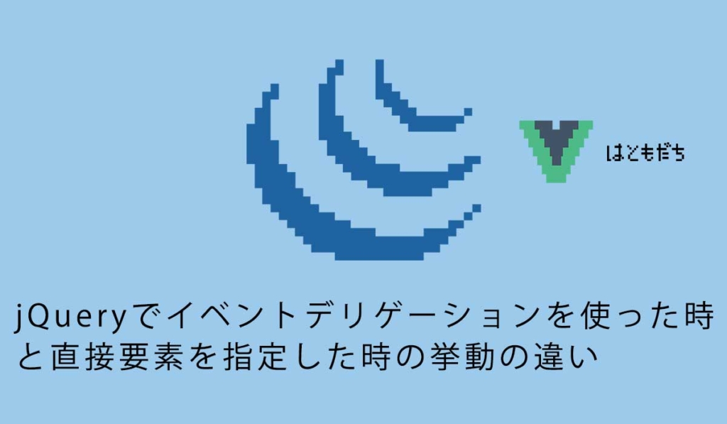 jQueryでイベントデリゲーションを使った時と直接要素を指定した時の挙動の違い