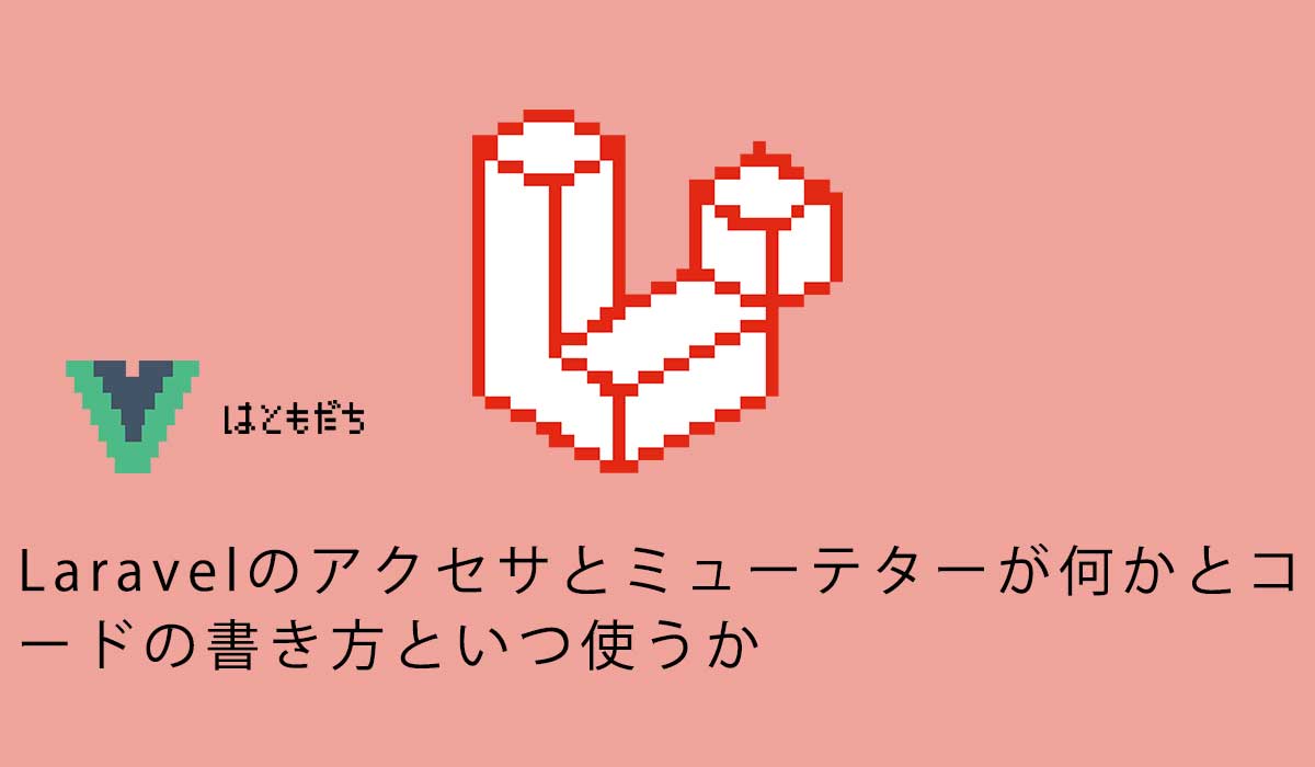 Laravelのアクセサとミューテターが何かとコードの書き方といつ使うか