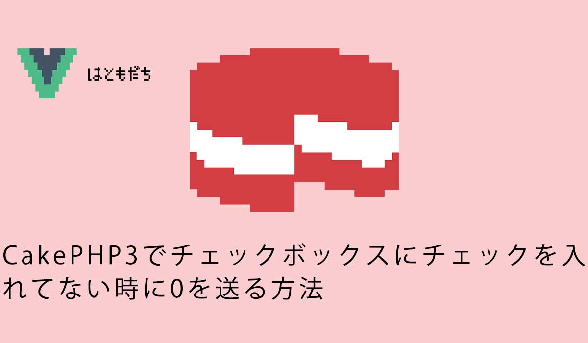 CakePHP3でチェックボックスにチェックを入れてない時に0を送る方法