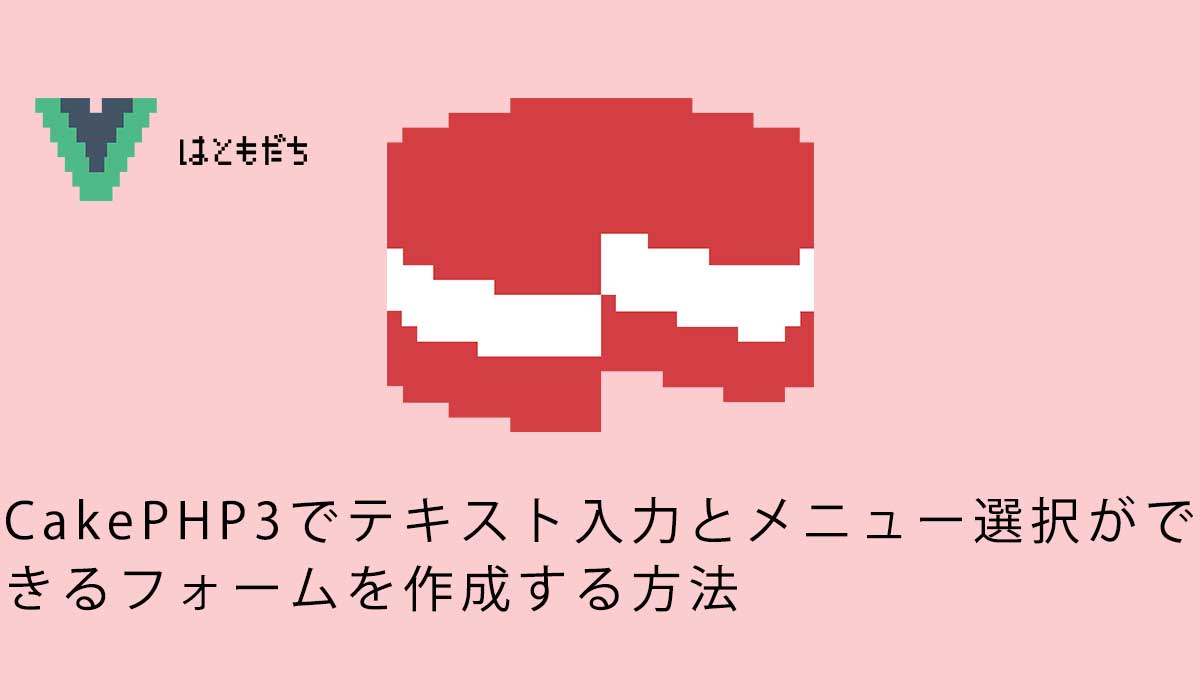 CakePHP3でテキスト入力とメニュー選択ができるフォームを作成する方法