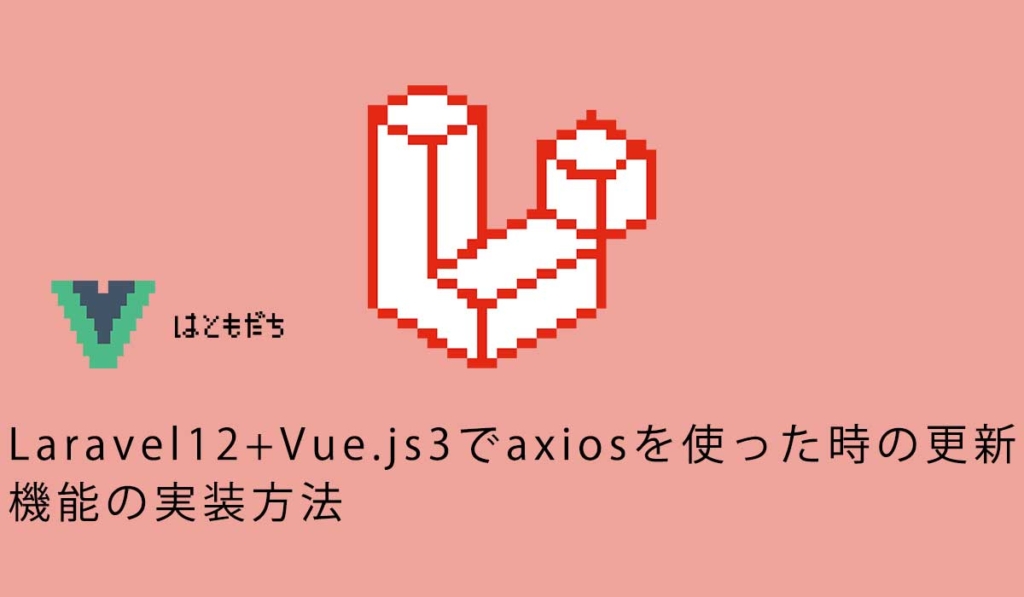 Laravel12+Vue.js3でaxiosを使った時の更新機能の実装方法