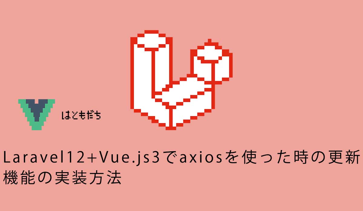 Laravel12+Vue.js3でaxiosを使った時の更新機能の実装方法